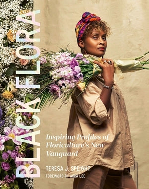 Black Flora: Inspiring Profiles of Floriculture's New Vanguard by Speight, Teresa J.