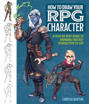 How to Draw Your RPG Character: A Step-By-Step Guide to Bringing Fantasy Characters to Life by Barton, Chrissa