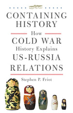 Containing History: How Cold War History Explains Us-Russia Relations by Friot, Stephen P.