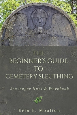 The Beginner's Guide to Cemetery Sleuthing: Scavenger Hunt & Workbook by Moulton, Erin E.