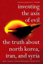 Inventing the Axis of Evil: The Truth about North Korea, Iran, and Syria /]cbruce Cumings, Ervand Abrahamian, Moshe Maoz by Cumings, Bruce