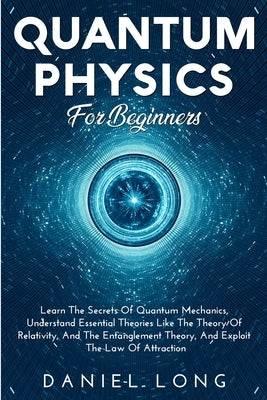 Quantum Physics: Learn The Secrets Of Quantum Mechanics, Understand Essential Theories Like The Theory Of Relativity, And The Entanglem by Long, Daniel