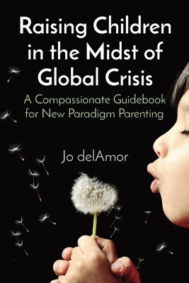 Raising Children in the Midst of Global Crisis: A Compassionate Guidebook for New Paradigm Parenting by Delamor, Jo