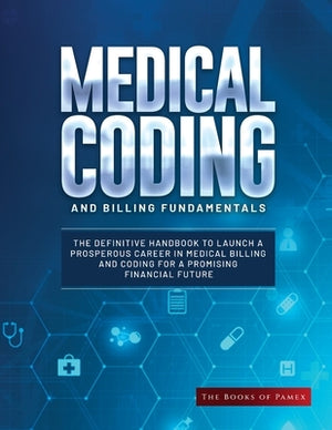 Medical Coding and Billing Fundamentals: The Definitive Handbook to Launch a Prosperous Career in Medical Billing and Coding for a Promising Financial by The Books of Pamex