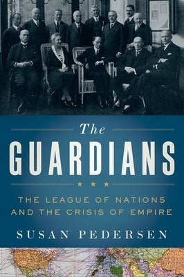 Guardians: The League of Nations and the Crisis of Empire by Pedersen, Susan