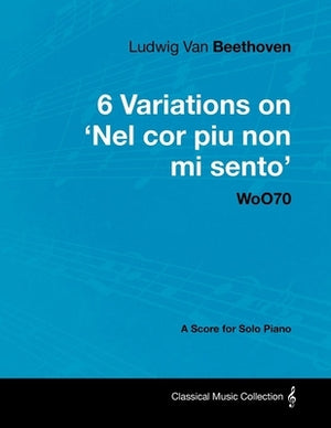 Ludwig Van Beethoven - 6 Variations on 'Nel Cor Piu Non Mi Sento' - WoO 70 - A Score for Solo Piano;With a Biography by Joseph Otten;With a Biography by Beethoven, Ludwig Van