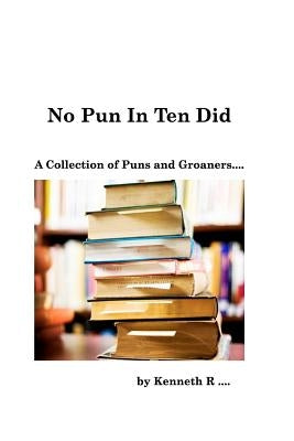 No Pun In Ten Did: A Collection of Puns and Groaners by R, Kenneth