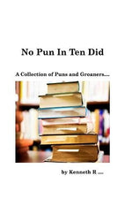 No Pun In Ten Did: A Collection of Puns and Groaners by R, Kenneth