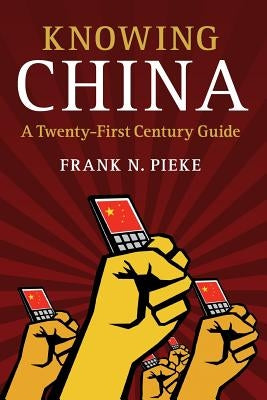 Knowing China: A Twenty-First Century Guide by Pieke, Frank N.