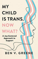 My Child Is Trans, Now What?: A Joy-Centered Approach to Support by Greene, Ben V.