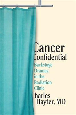 Cancer Confidential: Backstage Dramas in the Radiation Clinic by Hayter, Charles