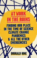 At Work in the Ruins: Finding Our Place in the Time of Science, Climate Change, Pandemics and All the Other Emergencies by Hine, Dougald