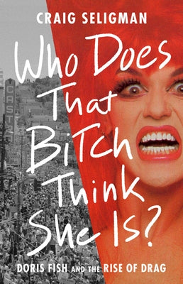 Who Does That Bitch Think She Is?: Doris Fish and the Rise of Drag by Seligman, Craig