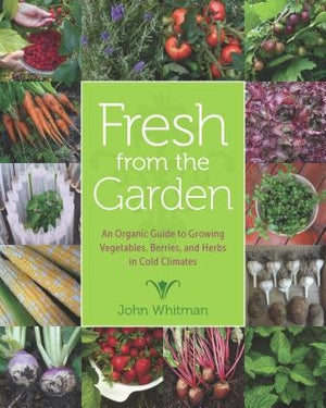 Fresh from the Garden: An Organic Guide to Growing Vegetables, Berries, and Herbs in Cold Climates by Whitman, John