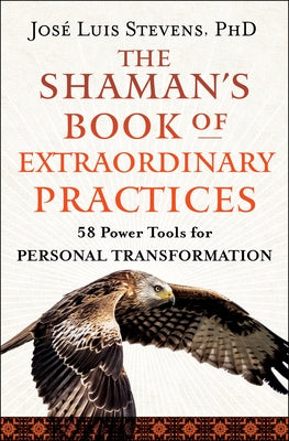 The Shaman's Book of Extraordinary Practices: 58 Power Tools for Personal Transformation by Stevens, Jos? Luis