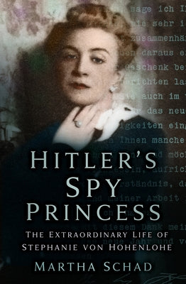 Hitler's Spy Princess: The Extraordinary Life of Stephanie Von Hohenlohe by Schad, Martha