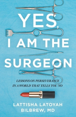 Yes, I Am the Surgeon: Lessons on Perseverance in a World That Tells You No by Bilbrew, Lattisha Latoyah