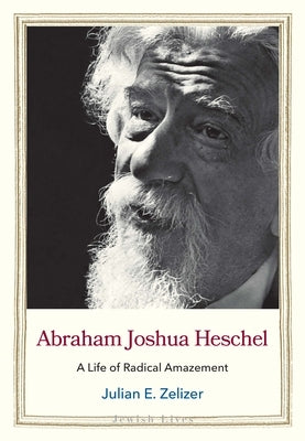 Abraham Joshua Heschel: A Life of Radical Amazement by Zelizer, Julian E.