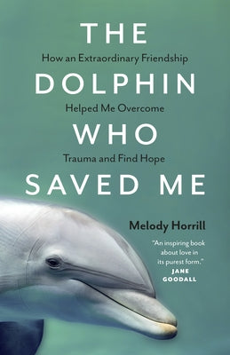 The Dolphin Who Saved Me: How an Extraordinary Friendship Helped Me Overcome Trauma and Find Hope by Horrill, Melody