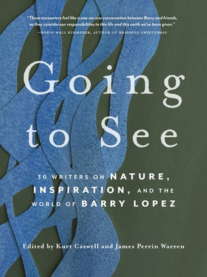 Going to See: 30 Writers on Nature, Inspiration, and the World of Barry Lopez by Caswell, Kurt