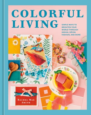 Colorful Living: Simple Ways to Brighten Your World Through Design, Décor, Fashion, and More by Smith, Rachel Mae