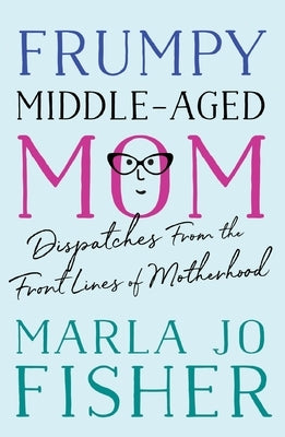 Frumpy Middle-Aged Mom: Dispatches from the Front Lines of Motherhood by Fisher, Marla Jo