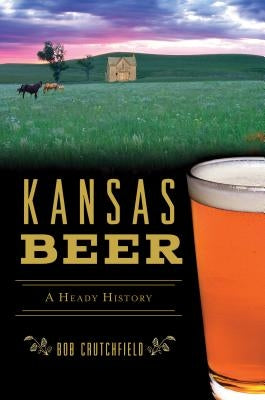 Kansas Beer: A Heady History by Crutchfield, Bob