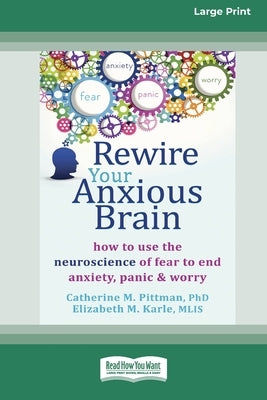 Rewire Your Anxious Brain: How to Use the Neuroscience of Fear to End Anxiety, Panic and Worry (16pt Large Print Edition) by Pittman, Catherine M.