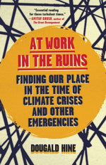 At Work in the Ruins: Finding Our Place in the Time of Climate Crises and Other Emergencies by Hine, Dougald