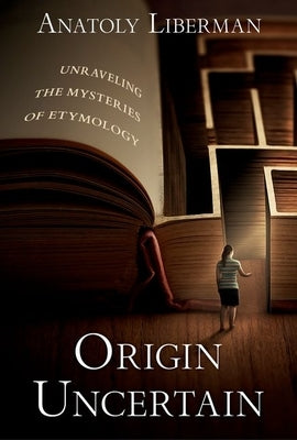 Origin Uncertain: Unraveling the Mysteries of Etymology by Liberman, Anatoly