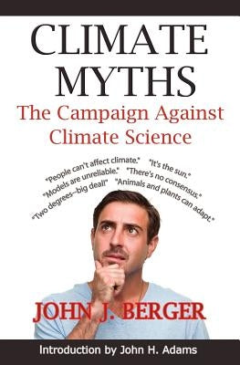 Climate Myths: The Campaign Against Climate Science by Berger, John J.