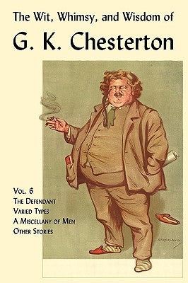 The Wit, Whimsy, and Wisdom of G. K. Chesterton, Volume 6: The Defendant, Varied Types, a Miscellany of Men, Other Stories by Chesterton, G. K.