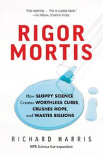 Rigor Mortis: How Sloppy Science Creates Worthless Cures, Crushes Hope, and Wastes Billions by Harris, Richard