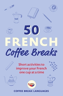 50 French Coffee Breaks: Short Activities to Improve Your French One Cup at a Time by Coffee Break Languages