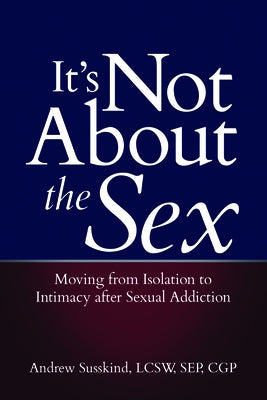 It's Not about the Sex: Moving from Isolation to Intimacy After Sexual Addiction by Susskind, Andrew