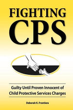 Fighting CPS: Guilty Until Proven Innocent of Child Protective Services Charges by Frontiera, Deborah K.