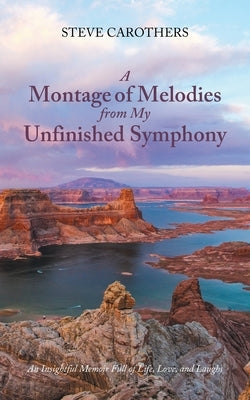 A Montage of Melodies from My Unfinished Symphony: An Insightful Memoir Full of Life, Love, and Laughs by Carothers, Steve