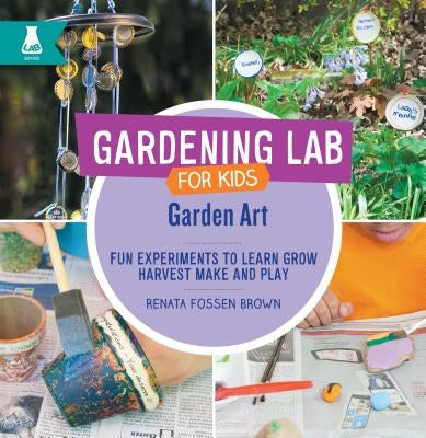 Garden Art: Fun Experiments to Learn, Grow, Harvest, Make, and Play by Fossen Brown, Renata