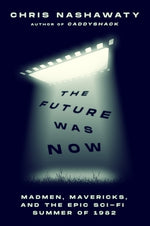 The Future Was Now: Madmen, Mavericks, and the Epic Sci-Fi Summer of 1982 by Nashawaty, Chris