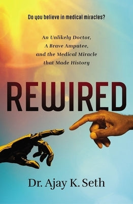 Rewired: An Unlikely Doctor, a Brave Amputee, and the Medical Miracle That Made History by Seth, Ajay K.