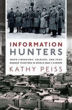 Information Hunters: When Librarians, Soldiers, and Spies Banded Together in World War II Europe by Peiss, Kathy