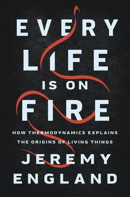 Every Life Is on Fire: How Thermodynamics Explains the Origins of Living Things by England, Jeremy