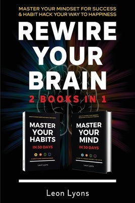 Rewire Your Brain: 2 Books in 1 Master Your Mindset For Success and Habit Hack Your Way To Happiness: How To Change Habits and Mindset in by Lyons, Leon