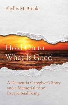 Hold On to What Is Good: A Dementia Caregiver's Story and a Memorial to an Exceptional Being by Brooks, Phyllis M.