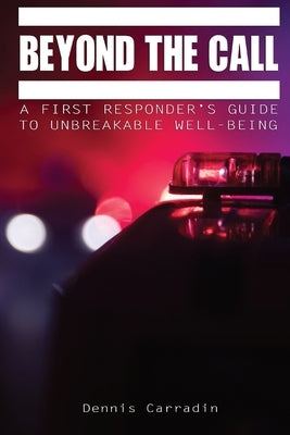 Beyond the Call: A First Responder's Guide to Unbreakable Well-Being by Carradin, Dennis J.