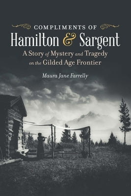 Compliments of Hamilton and Sargent: A Story of Mystery and Tragedy on the Gilded Age Frontier by Farrelly, Maura Jane