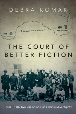 The Court of Better Fiction: Three Trials, Two Executions, and Arctic Sovereignty by Komar, Debra