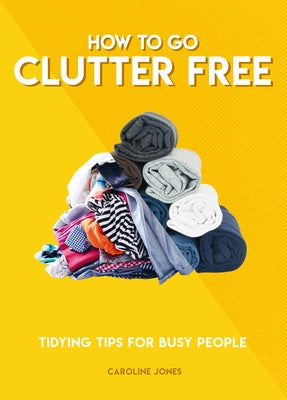 How to Go Clutter Free: Tidying Tips for Busy People by Jones, Caroline