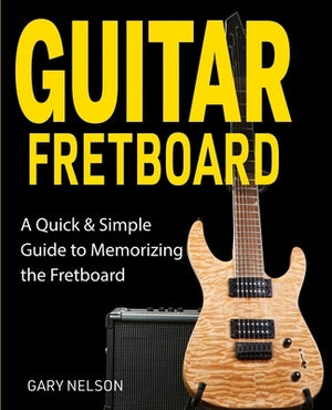 Guitar Fretboard: A Quick & Simple Guide to Memorizing the Fretboard by Nelson, Gary