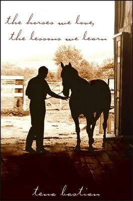 The Horses We Love, the Lessons We Learn by Bastian, Tena